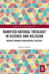 Title: Ramified Natural Theology in Science and Religion: Moving Forward from Natural Theology, Author: Rodney Holder