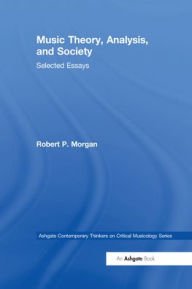 Title: Music Theory, Analysis, and Society: Selected Essays, Author: Robert P. Morgan