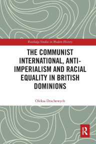 Title: The Communist International, Anti-Imperialism and Racial Equality in British Dominions, Author: Oleksa Drachewych
