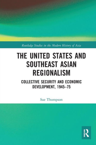 The United States and Southeast Asian Regionalism: Collective Security Economic Development, 1945-75