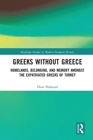 Greeks without Greece: Homelands, Belonging, and Memory amongst the Expatriated Greeks of Turkey