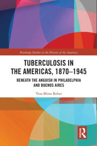 Title: Tuberculosis in the Americas, 1870-1945: Beneath the Anguish in Philadelphia and Buenos Aires, Author: Vera Blinn Reber