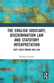 Title: The Judiciary, Discrimination Law and Statutory Interpretation: Easy Cases Making Bad Law, Author: Michael Connolly