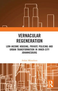 Title: Vernacular Regeneration: Low-income Housing, Private Policing and Urban Transformation in inner-city Johannesburg, Author: Aidan Mosselson