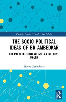 The Socio-political Ideas of BR Ambedkar: Liberal constitutionalism a creative mould