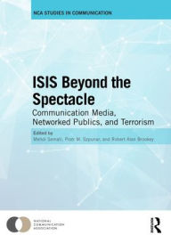 Title: ISIS Beyond the Spectacle: Communication Media, Networked Publics, and Terrorism, Author: Mehdi Semati