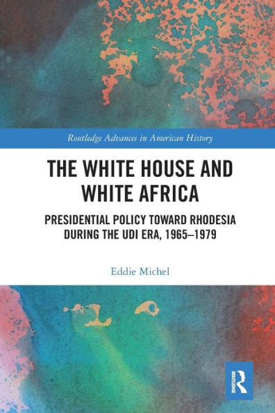 The White House and White Africa: Presidential Policy Toward Rhodesia During the UDI Era, 1965-1979