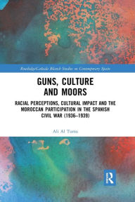 Title: Guns, Culture and Moors: Racial Perceptions, Cultural Impact and the Moroccan Participation in the Spanish Civil War (1936-1939), Author: Ali Al Tuma