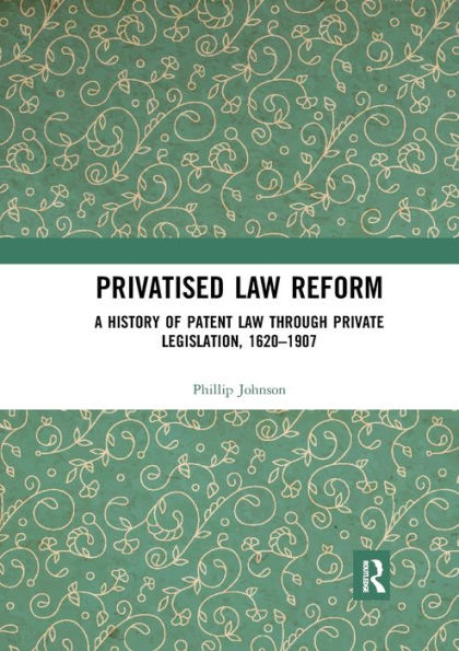 Privatised Law Reform: A History of Patent through Private Legislation, 1620-1907