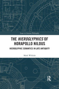 Title: The Hieroglyphics of Horapollo Nilous: Hieroglyphic Semantics in Late Antiquity, Author: Mark Wildish