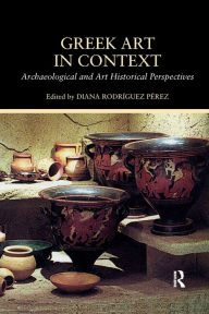 Title: Greek Art in Context: Archaeological and Art Historical Perspectives, Author: Diana Rodriguez Perez