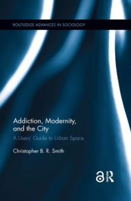 Title: Addiction, Modernity, and the City: A Users' Guide to Urban Space, Author: Christopher B.R. Smith