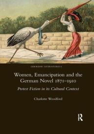 Title: Women, Emancipation and the German Novel 1871-1910: Protest Fiction in its Cultural Context, Author: Charlotte Woodford