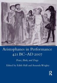 Title: Aristophanes in Performance 421 BC-AD 2007: Peace, Birds and Frogs, Author: Edith Hall