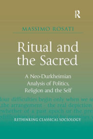 Title: Ritual and the Sacred: A Neo-Durkheimian Analysis of Politics, Religion and the Self, Author: Massimo Rosati