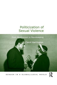 Title: Politicization of Sexual Violence: From Abolitionism to Peacekeeping, Author: Carol Harrington