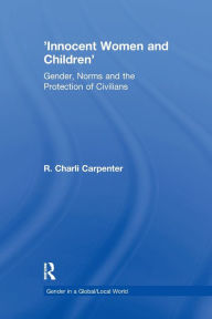 Title: 'Innocent Women and Children': Gender, Norms and the Protection of Civilians, Author: R. Charli Carpenter