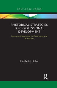 Title: Rhetorical Strategies for Professional Development: Investment Mentoring in Classrooms and Workplaces, Author: Elizabeth J. Keller