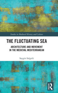 Title: The Fluctuating Sea: Architecture and Movement in the Medieval Mediterranean, Author: Saygin Salgirli