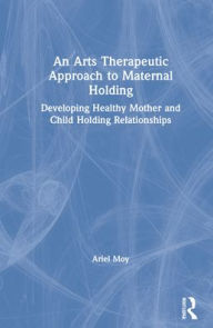 Title: An Arts Therapeutic Approach to Maternal Holding: Developing Healthy Mother and Child Holding Relationships, Author: Ariel Moy