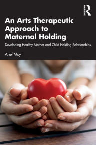 Title: An Arts Therapeutic Approach to Maternal Holding: Developing Healthy Mother and Child Holding Relationships, Author: Ariel Moy