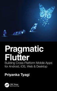 Title: Pragmatic Flutter: Building Cross-Platform Mobile Apps for Android, iOS, Web & Desktop, Author: Priyanka Tyagi