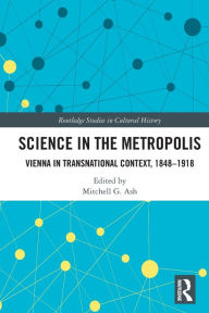 Title: Science in the Metropolis: Vienna in Transnational Context, 1848-1918, Author: Mitchell G. Ash