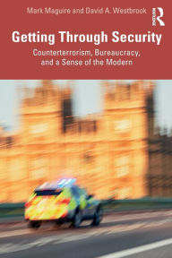 Title: Getting Through Security: Counterterrorism, Bureaucracy, and a Sense of the Modern, Author: Mark Maguire