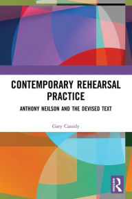 Title: Contemporary Rehearsal Practice: Anthony Neilson and the Devised Text, Author: Gary Cassidy