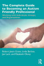 The Complete Guide to Becoming an Autism Friendly Professional: Working with Individuals, Groups, and Organizations