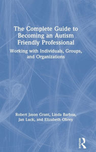 Title: The Complete Guide to Becoming an Autism Friendly Professional: Working with Individuals, Groups, and Organizations, Author: Robert Jason Grant