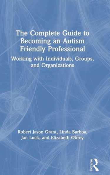 The Complete Guide to Becoming an Autism Friendly Professional: Working with Individuals, Groups, and Organizations