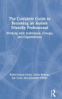 The Complete Guide to Becoming an Autism Friendly Professional: Working with Individuals, Groups, and Organizations
