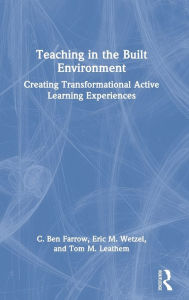 Title: Teaching in the Built Environment: Creating Transformational Active Learning Experiences, Author: C. Ben Farrow