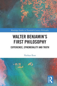 Title: Walter Benjamin's First Philosophy: Experience, Ephemerality and Truth, Author: Nathan Ross