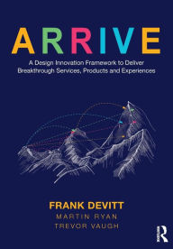 Title: ARRIVE: A Design Innovation Framework to Deliver Breakthrough Services, Products and Experiences, Author: Frank Devitt