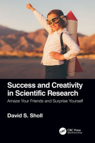 Title: Success and Creativity in Scientific Research: Amaze Your Friends and Surprise Yourself, Author: David S. Sholl