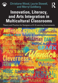 Title: Innovation, Literacy, and Arts Integration in Multicultural Classrooms: Theory and Practice for Designers of K-8 Learning Environments, Author: Christiane Wood