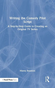 Title: Writing the Comedy Pilot Script: A Step-by-Step Guide to Creating an Original TV Series, Author: Manny Basanese