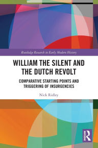 Title: William the Silent and the Dutch Revolt: Comparative Starting Points and Triggering of Insurgencies, Author: Nick Ridley