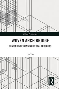 Title: Woven Arch Bridge: Histories of Constructional Thoughts, Author: LIU Yan