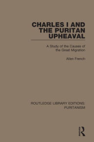 Title: Charles I and the Puritan Upheaval: A Study of the Causes of the Great Migration, Author: Allen French