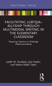 Title: Facilitating LGBTQIA+ Allyship through Multimodal Writing in the Elementary Classroom: Preparing Teachers to Challenge Heteronormativity, Author: Judith M. Dunkerly