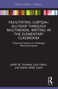 Title: Facilitating LGBTQIA+ Allyship through Multimodal Writing in the Elementary Classroom: Preparing Teachers to Challenge Heteronormativity, Author: Judith M. Dunkerly