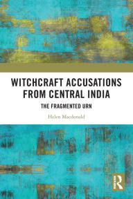 Title: Witchcraft Accusations from Central India: The Fragmented Urn, Author: Helen Macdonald