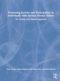 Title: Promoting Activity and Participation in Individuals with Serious Mental Illness: The Action Over Inertia Approach, Author: Terry Krupa