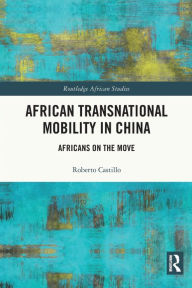 Title: African Transnational Mobility in China: Africans on the Move, Author: Roberto Castillo