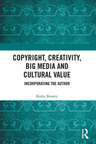 Title: Copyright, Creativity, Big Media and Cultural Value: Incorporating the Author, Author: Kathy Bowrey