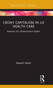 Title: Crony Capitalism in US Health Care: Anatomy of a Dysfunctional System, Author: Naresh Khatri