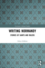 Title: Writing Normandy: Stories of Saints and Rulers, Author: Felice Lifshitz